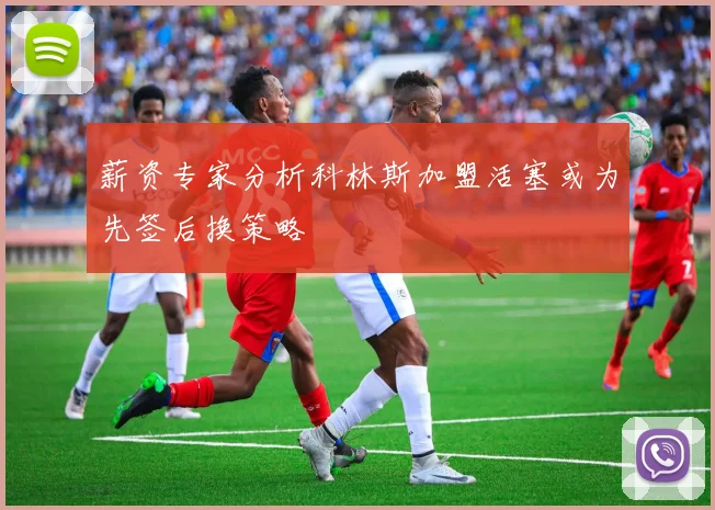 薪资专家分析科林斯加盟活塞或为先签后换策略