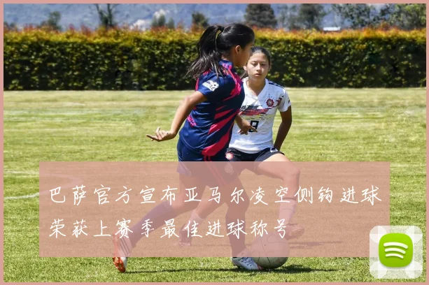 巴萨官方宣布亚马尔凌空侧钩进球荣获上赛季最佳进球称号