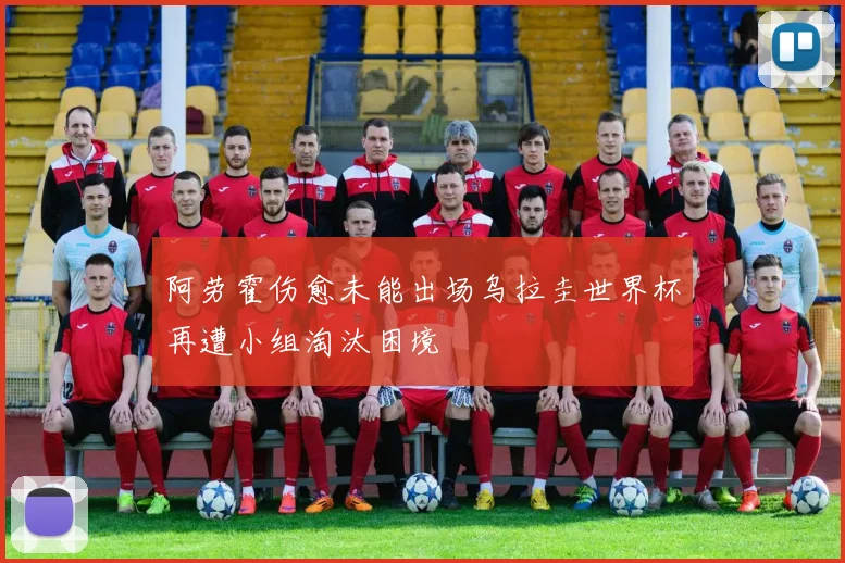 阿劳霍伤愈未能出场乌拉圭世界杯再遭小组淘汰困境