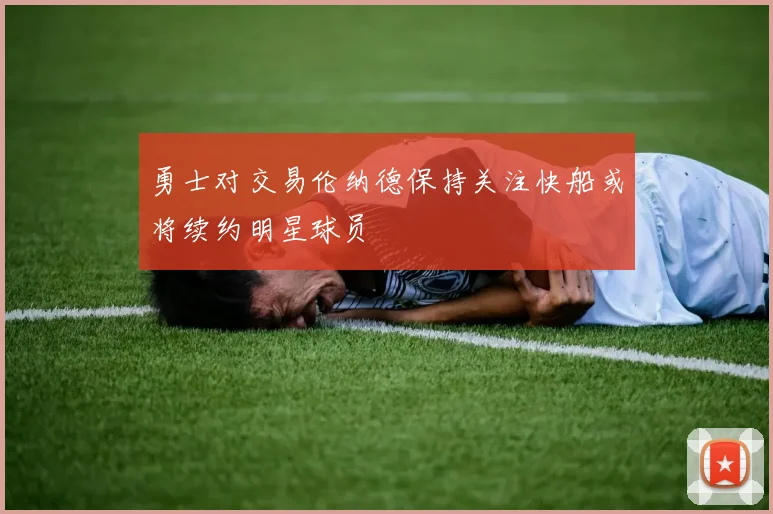 勇士对交易伦纳德保持关注快船或将续约明星球员