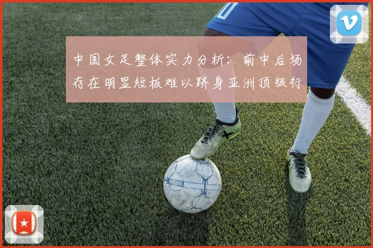 中国女足整体实力分析：前中后场存在明显短板难以跻身亚洲顶级行列