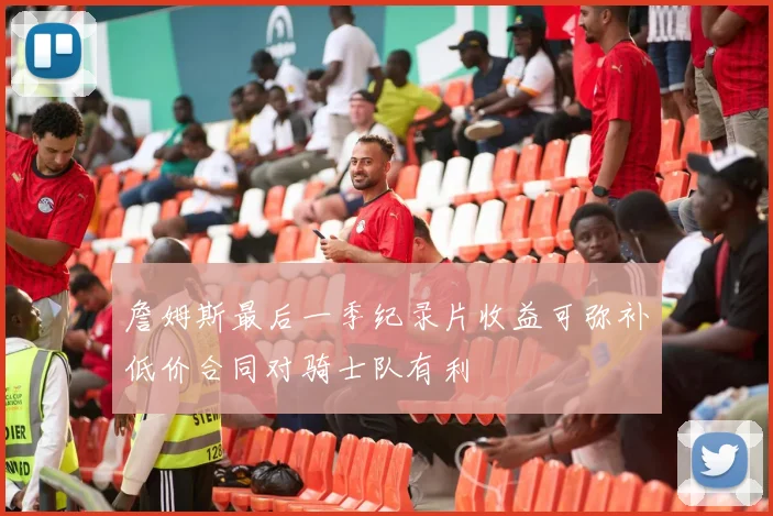 詹姆斯最后一季纪录片收益可弥补低价合同对骑士队有利