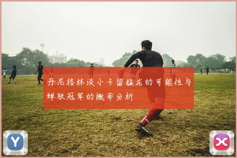 丹尼格林谈小卡留猛龙的可能性与蝉联冠军的概率分析