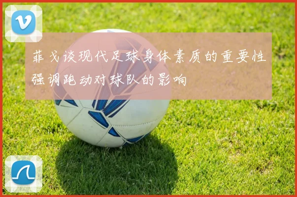 菲戈谈现代足球身体素质的重要性强调跑动对球队的影响