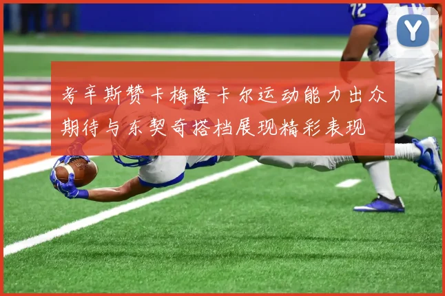 考辛斯赞卡梅隆卡尔运动能力出众期待与东契奇搭档展现精彩表现