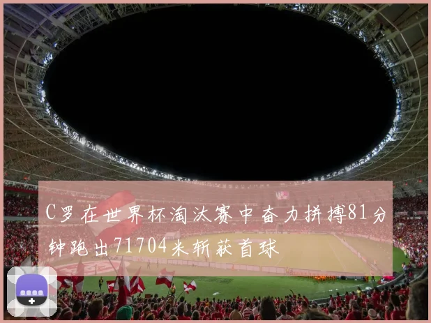 C罗在世界杯淘汰赛中奋力拼搏81分钟跑出71704米斩获首球