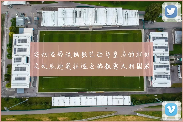 安切洛蒂谈执教巴西与皇马的相似之处瓜迪奥拉适合执教意大利国家队