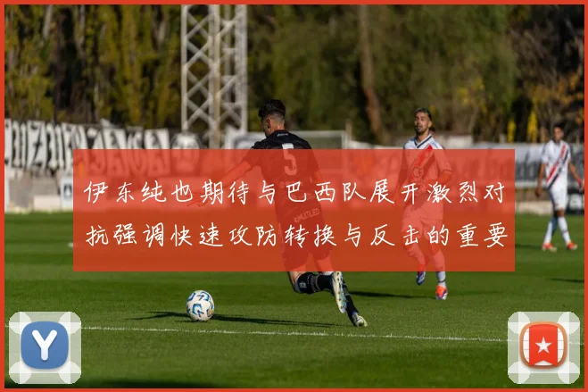 伊东纯也期待与巴西队展开激烈对抗强调快速攻防转换与反击的重要性