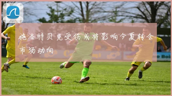 施洛特贝克受伤或将影响今夏转会市场动向