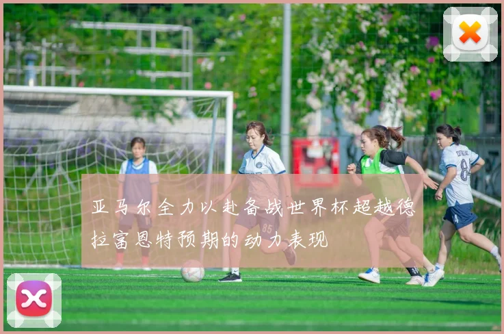 亚马尔全力以赴备战世界杯超越德拉富恩特预期的动力表现