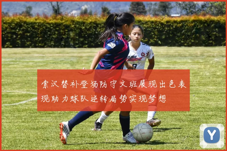 索汉替补登场防守文班展现出色表现助力球队逆转局势实现梦想